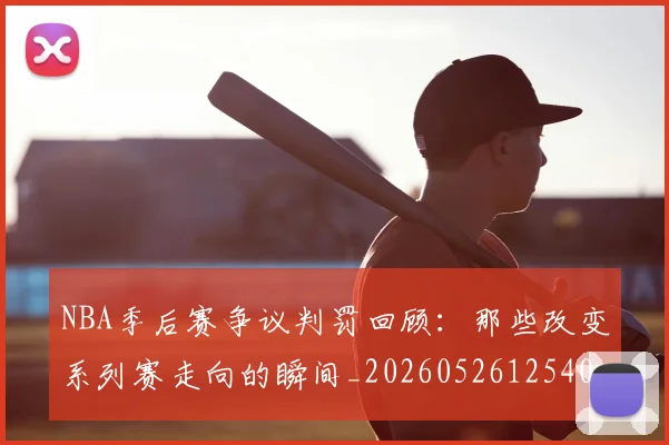 NBA季后赛争议判罚回顾：那些改变系列赛走向的瞬间_20260526125403_20260606165635