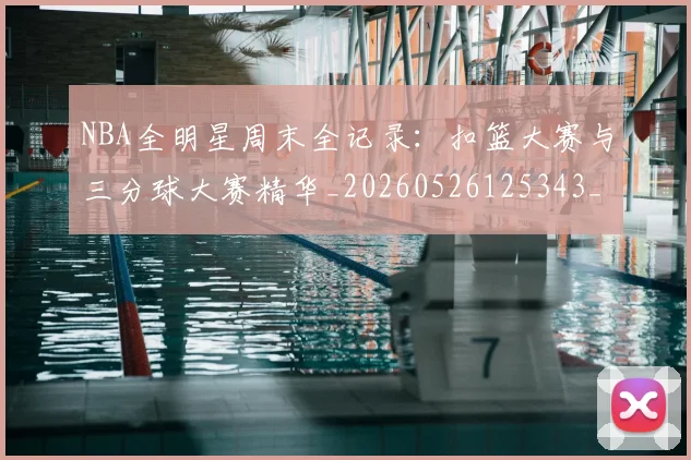 NBA全明星周末全记录:扣篮大赛与三分球大赛精华_20260526125343_20260606165613