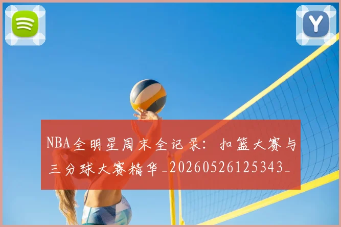 NBA全明星周末全记录：扣篮大赛与三分球大赛精华_20260526125343_20260606165613