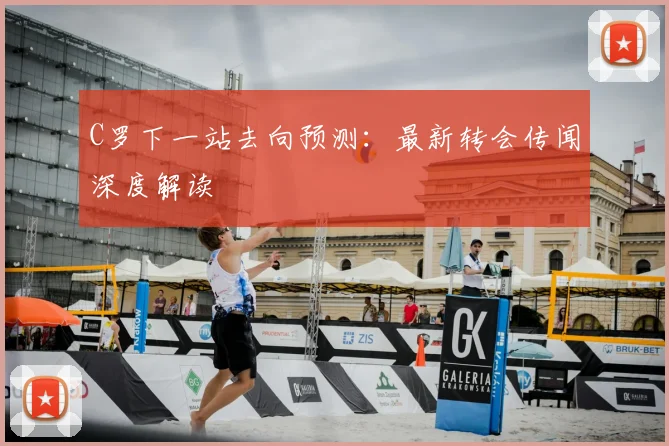 C罗下一站去向预测：最新转会传闻深度解读