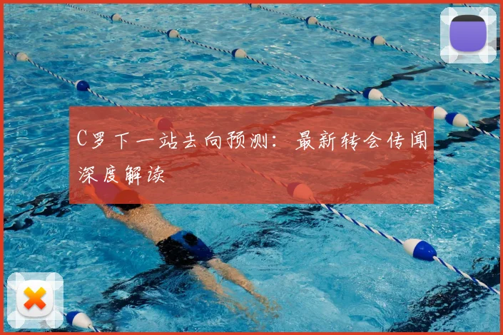 C罗下一站去向预测：最新转会传闻深度解读