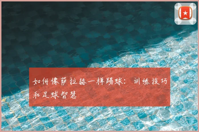 如何像萨拉赫一样踢球：训练技巧和足球智慧