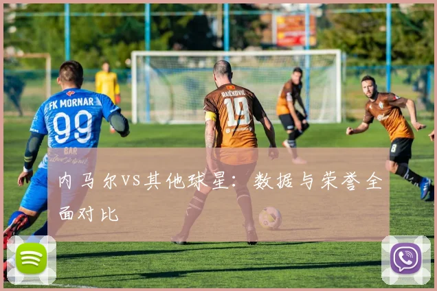 内马尔vs其他球星：数据与荣誉全面对比