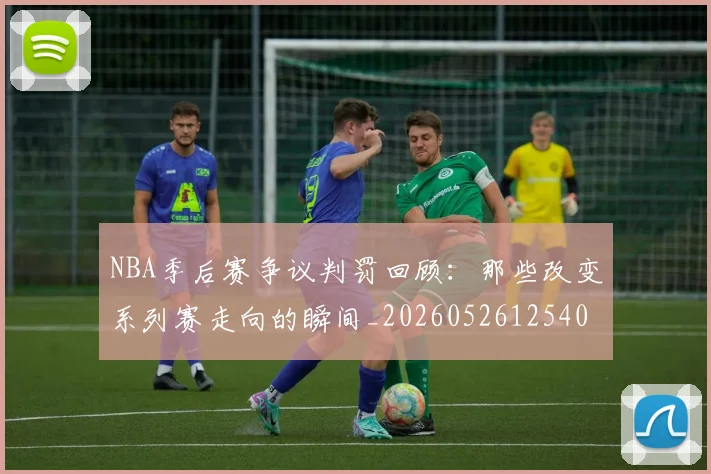 NBA季后赛争议判罚回顾：那些改变系列赛走向的瞬间_20260526125403_20260606165635